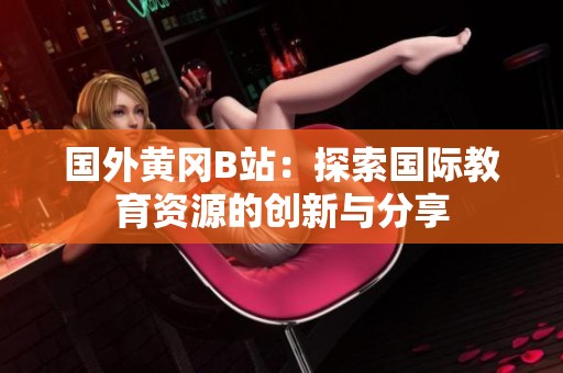 国外黄冈B站：探索国际教育资源的创新与分享