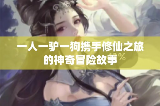 一人一驴一狗携手修仙之旅的神奇冒险故事 一人一驴一狗携手修仙之旅的神奇冒险故事
