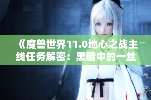《魔兽世界11.0地心之战主线任务解密：黑暗中的一丝光明》