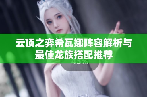 云顶之弈希瓦娜阵容解析与最佳龙族搭配推荐