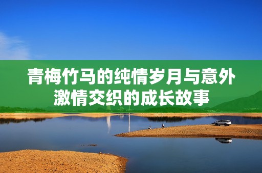 青梅竹马的纯情岁月与意外激情交织的成长故事