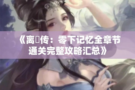 《离玥传：零下记忆全章节通关完整攻略汇总》