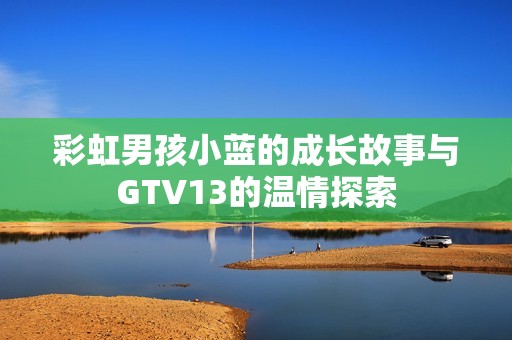 彩虹男孩小蓝的成长故事与GTV13的温情探索