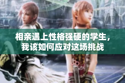 相亲遇上性格强硬的学生，我该如何应对这场挑战