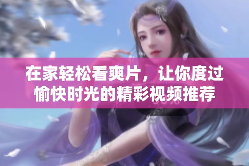 在家轻松看爽片，让你度过愉快时光的精彩视频推荐