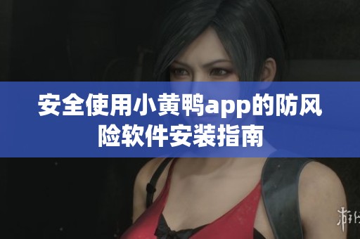 安全使用小黄鸭app的防风险软件安装指南