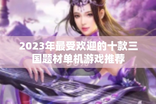 2023年最受欢迎的十款三国题材单机游戏推荐