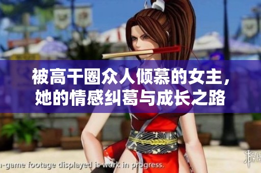 被高干圈众人倾慕的女主，她的情感纠葛与成长之路