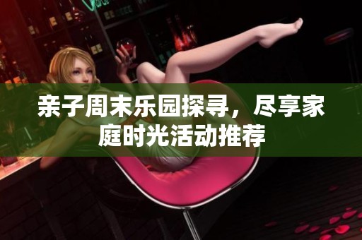 亲子周末乐园探寻，尽享家庭时光活动推荐