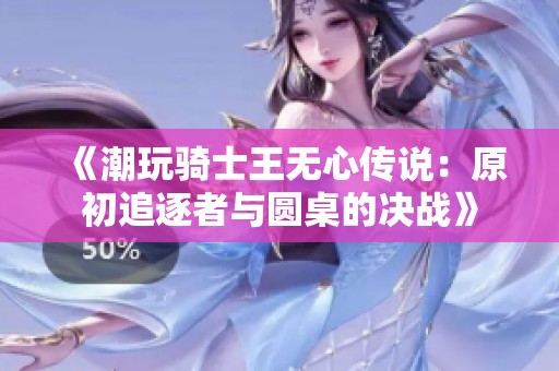 《潮玩骑士王无心传说：原初追逐者与圆桌的决战》