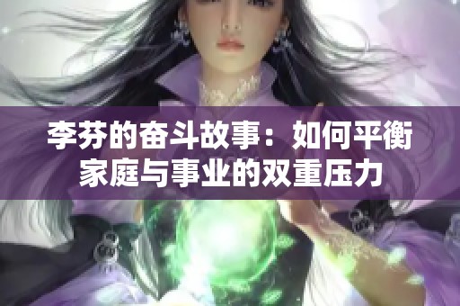 李芬的奋斗故事：如何平衡家庭与事业的双重压力