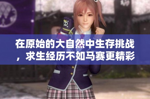 在原始的大自然中生存挑战，求生经历不如马赛更精彩