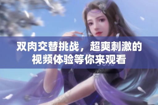 双肉交替挑战，超爽刺激的视频体验等你来观看