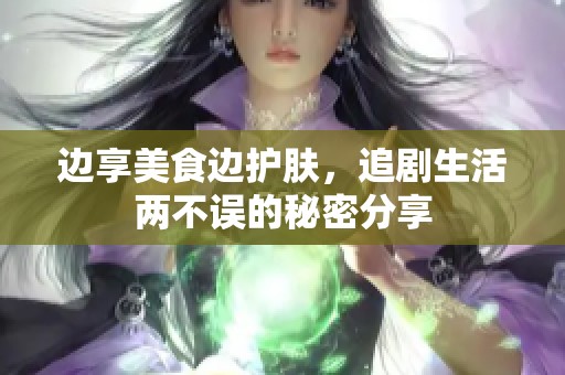 边享美食边护肤，追剧生活两不误的秘密分享