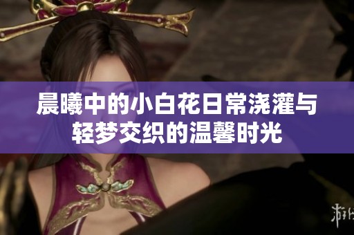 晨曦中的小白花日常浇灌与轻梦交织的温馨时光