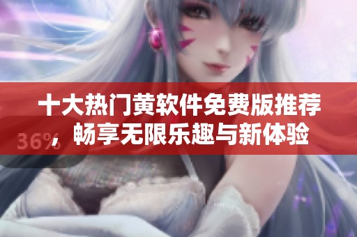 十大热门黄软件免费版推荐，畅享无限乐趣与新体验