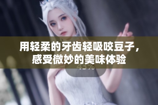 用轻柔的牙齿轻吸咬豆子，感受微妙的美味体验