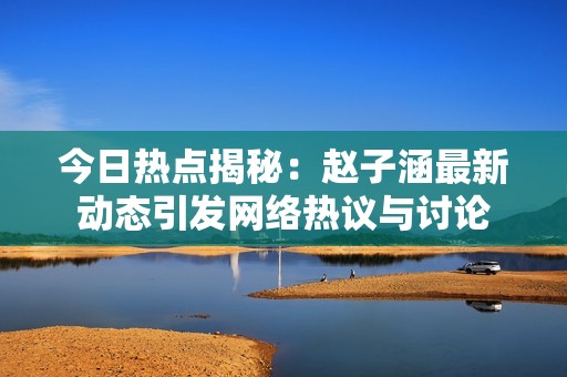 今日热点揭秘：赵子涵最新动态引发网络热议与讨论