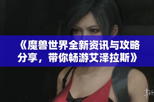 《魔兽世界全新资讯与攻略分享，带你畅游艾泽拉斯》
