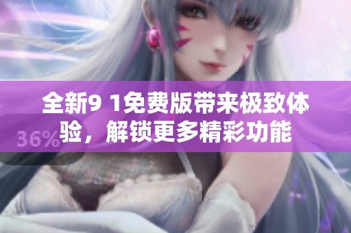 全新9 1免费版带来极致体验，解锁更多精彩功能