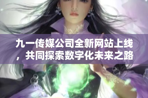 九一传媒公司全新网站上线，共同探索数字化未来之路