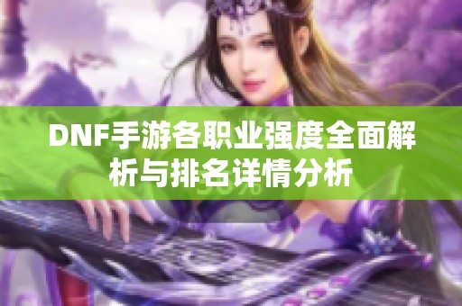 DNF手游各职业强度全面解析与排名详情分析