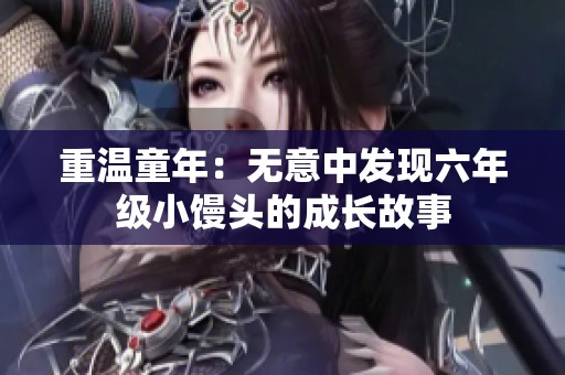 重温童年：无意中发现六年级小馒头的成长故事