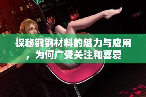 探秘铜钢材料的魅力与应用，为何广受关注和喜爱