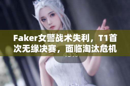 Faker女警战术失利，T1首次无缘决赛，面临淘汰危机