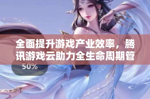全面提升游戏产业效率，腾讯游戏云助力全生命周期管理