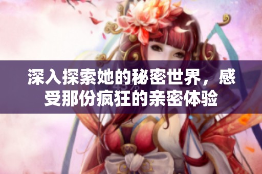 深入探索她的秘密世界，感受那份疯狂的亲密体验