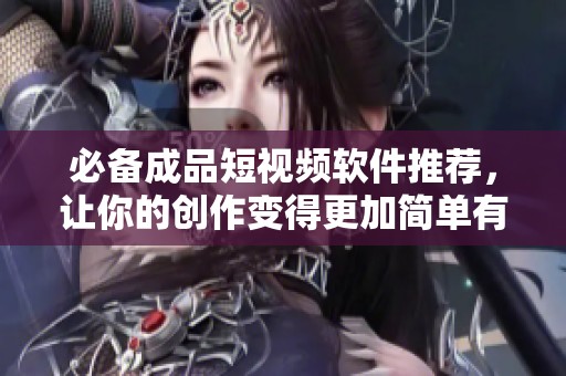 必备成品短视频软件推荐，让你的创作变得更加简单有趣