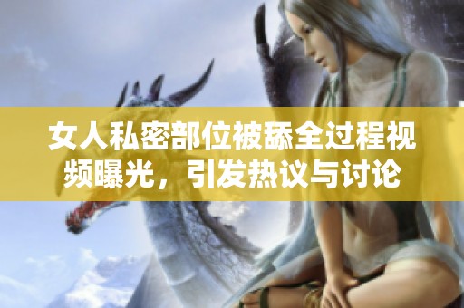 女人私密部位被舔全过程视频曝光，引发热议与讨论