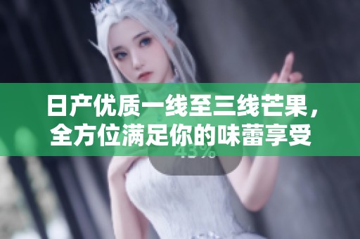 日产优质一线至三线芒果，全方位满足你的味蕾享受