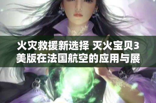 火灾救援新选择 灭火宝贝3美版在法国航空的应用与展望