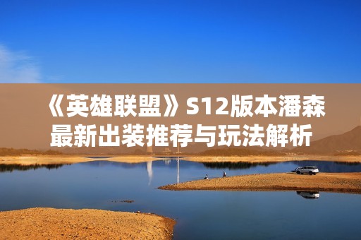 《英雄联盟》S12版本潘森最新出装推荐与玩法解析