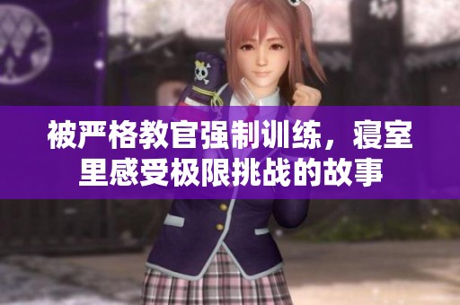 被严格教官强制训练，寝室里感受极限挑战的故事