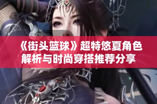 《街头篮球》超特悠夏角色解析与时尚穿搭推荐分享