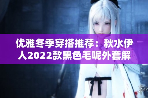 优雅冬季穿搭推荐：秋水伊人2022款黑色毛呢外套解析