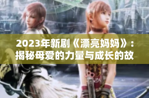 2023年新剧《漂亮妈妈》：揭秘母爱的力量与成长的故事