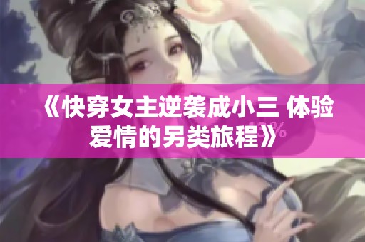 《快穿女主逆袭成小三 体验爱情的另类旅程》