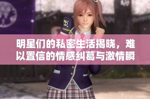 明星们的私密生活揭晓，难以置信的情感纠葛与激情瞬间