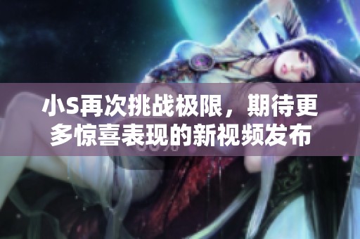 小S再次挑战极限，期待更多惊喜表现的新视频发布