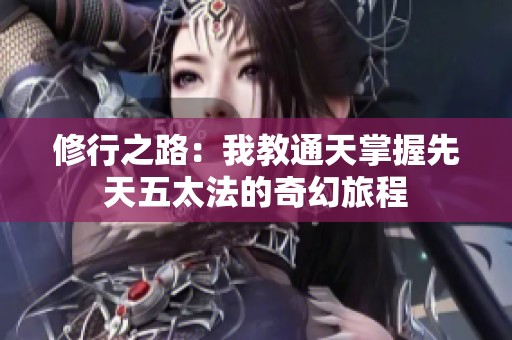 修行之路：我教通天掌握先天五太法的奇幻旅程