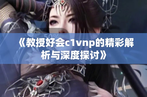 《教授好会c1vnp的精彩解析与深度探讨》
