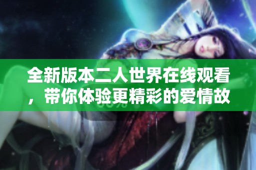 全新版本二人世界在线观看，带你体验更精彩的爱情故事