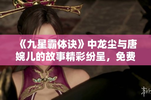 《九星霸体诀》中龙尘与唐婉儿的故事精彩纷呈，免费畅享阅读体验