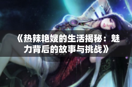 《热辣艳嫂的生活揭秘：魅力背后的故事与挑战》