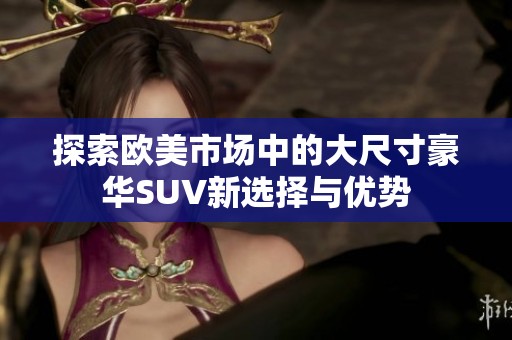 探索欧美市场中的大尺寸豪华SUV新选择与优势