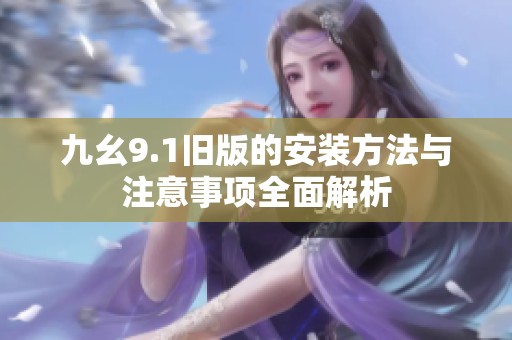 九幺9.1旧版的安装方法与注意事项全面解析